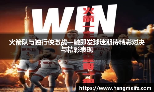 火箭队与独行侠激战一触即发球迷期待精彩对决与精彩表现